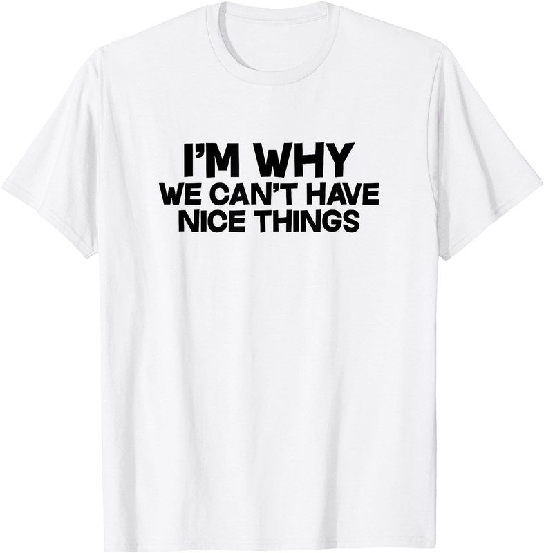 I’m Why We Can’t Have Nice Things Funny Saying Slogan T-Shirt