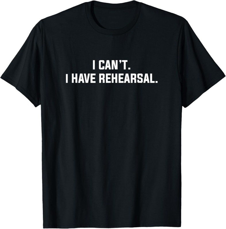 I Can’t I Have Rehearsal Funny Theater Excuse Saying Slogan T-Shirt